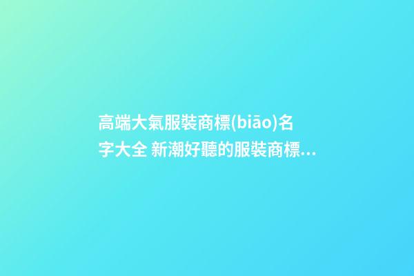 高端大氣服裝商標(biāo)名字大全 新潮好聽的服裝商標(biāo)名稱,起名之家